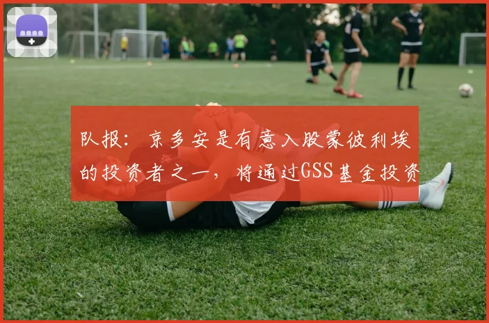 队报：京多安是有意入股蒙彼利埃的投资者之一，将通过GSS基金投资