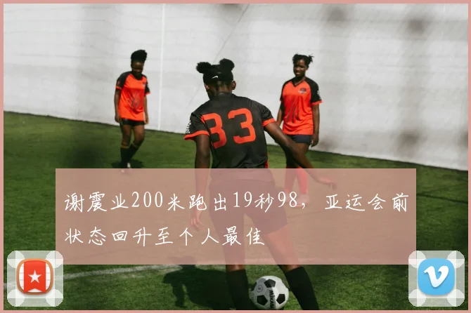 谢震业200米跑出19秒98，亚运会前状态回升至个人最佳